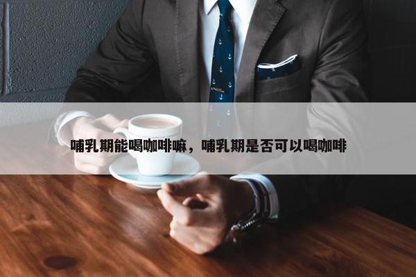 哺乳期能喝咖啡嘛，哺乳期是否可以喝咖啡