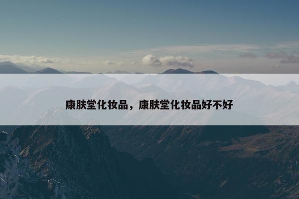 康肤堂化妆品,康肤堂化妆品好不好 康肤堂化妆品,康肤堂化妆品好不好