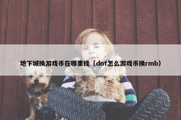 地下城换游戏币在哪里找(dnf怎么游戏币换rmb) 地下城换游戏币在哪里找(dnf怎么游戏币换rmb)
