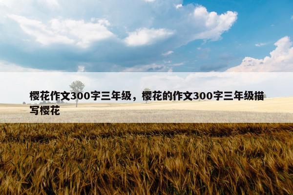 樱花作文300字三年级,樱花的作文300字三年级描写樱花 樱花作文300字三年级,樱花的作文300字三年级描写樱花