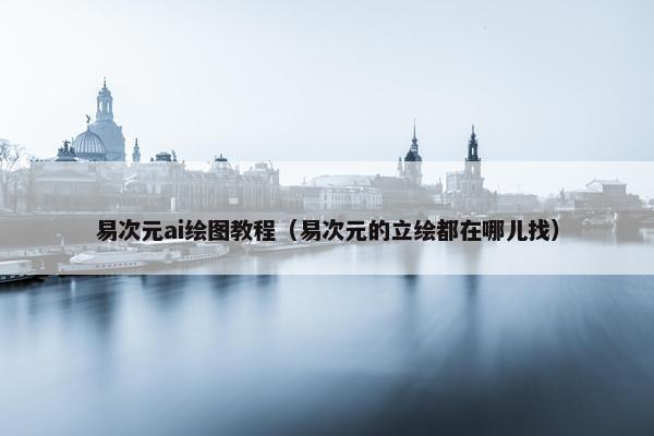 易次元ai绘图教程(易次元的立绘都在哪儿找) 易次元ai绘图教程(易次元的立绘都在哪儿找)