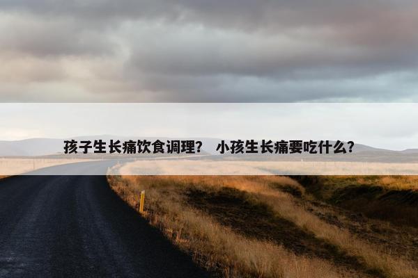 孩子生长痛饮食调理? 小孩生长痛要吃什么? 孩子生长痛饮食调理? 小孩生长痛要吃什么?