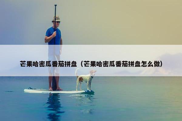 芒果哈密瓜番茄拼盘(芒果哈密瓜番茄拼盘怎么做) 芒果哈密瓜番茄拼盘(芒果哈密瓜番茄拼盘怎么做)