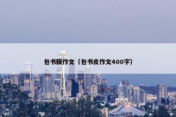 包书膜作文(包书皮作文400字) 包书膜作文(包书皮作文400字)