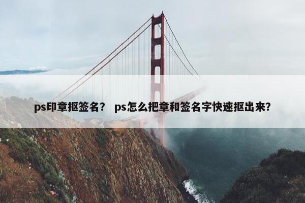 ps印章抠签名? ps怎么把章和签名字快速抠出来? ps印章抠签名? ps怎么把章和签名字快速抠出来?