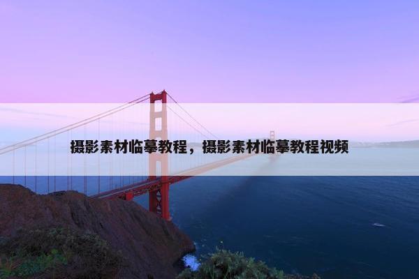 摄影素材临摹教程,摄影素材临摹教程视频 摄影素材临摹教程,摄影素材临摹教程视频