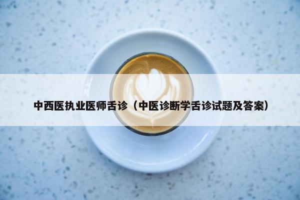 中西医执业医师舌诊（中医诊断学舌诊试题及答案）