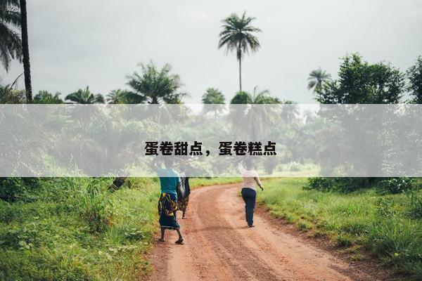 蛋卷甜点,蛋卷糕点 蛋卷甜点,蛋卷糕点