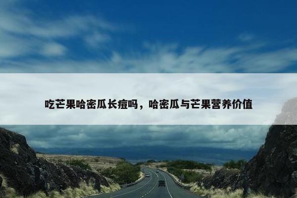 吃芒果哈密瓜长痘吗,哈密瓜与芒果营养价值 吃芒果哈密瓜长痘吗,哈密瓜与芒果营养价值