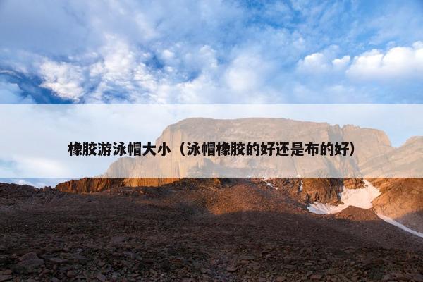 橡胶游泳帽大小(泳帽橡胶的好还是布的好) 橡胶游泳帽大小(泳帽橡胶的好还是布的好)