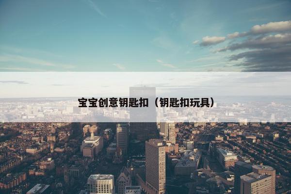 宝宝创意钥匙扣（钥匙扣玩具）