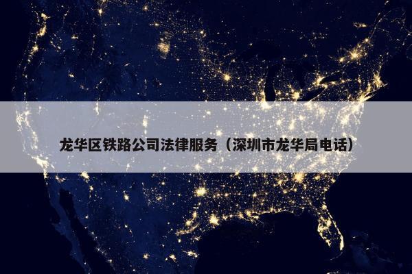 龙华区铁路公司法律服务（深圳市龙华局电话）