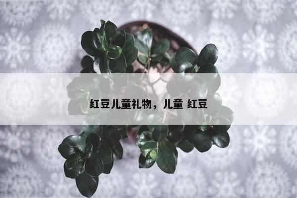 红豆儿童礼物，儿童 红豆