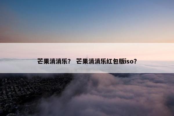 芒果消消乐? 芒果消消乐红包版iso? 芒果消消乐? 芒果消消乐红包版iso?