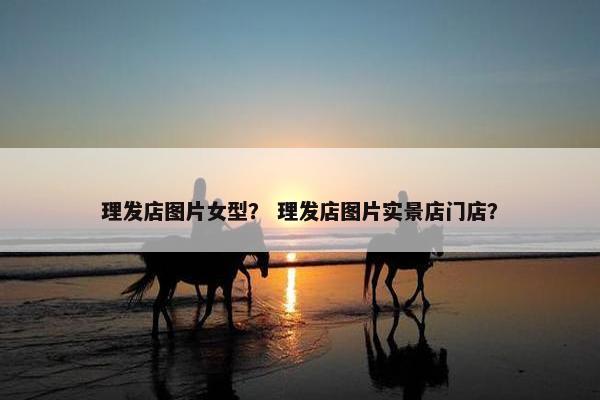 理发店图片女型? 理发店图片实景店门店? 理发店图片女型? 理发店图片实景店门店?