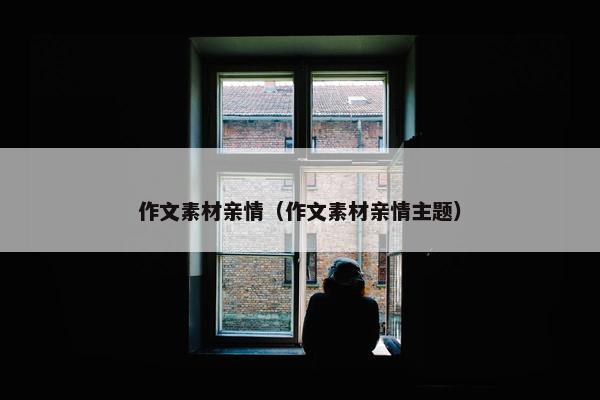 作文素材亲情(作文素材亲情主题) 作文素材亲情(作文素材亲情主题)