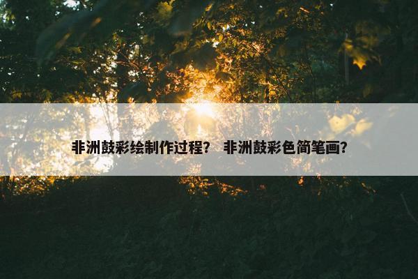 非洲鼓彩绘制作过程? 非洲鼓彩色简笔画? 非洲鼓彩绘制作过程? 非洲鼓彩色简笔画?
