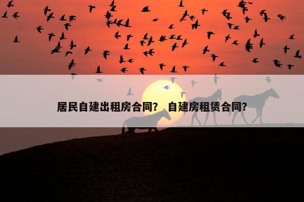 居民自建出租房合同? 自建房租赁合同? 居民自建出租房合同? 自建房租赁合同?