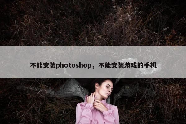 不能安装photoshop，不能安装游戏的手机