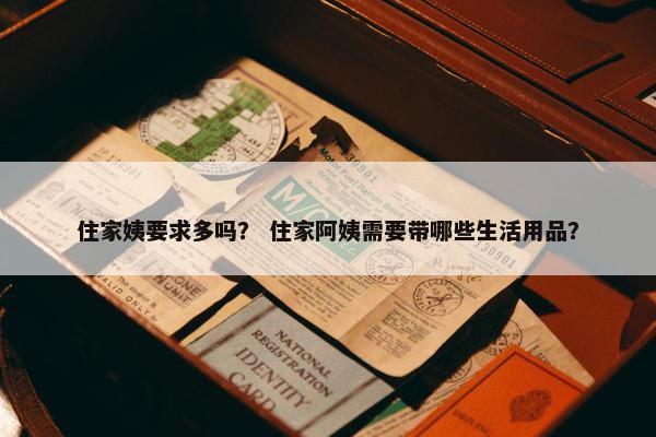 住家姨要求多吗? 住家阿姨需要带哪些生活用品? 住家姨要求多吗? 住家阿姨需要带哪些生活用品?