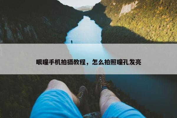 眼瞳手机拍摄教程,怎么拍照瞳孔发亮 眼瞳手机拍摄教程,怎么拍照瞳孔发亮
