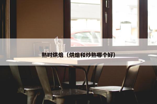 熟时烘焙(烘焙和炒熟哪个好) 熟时烘焙(烘焙和炒熟哪个好)