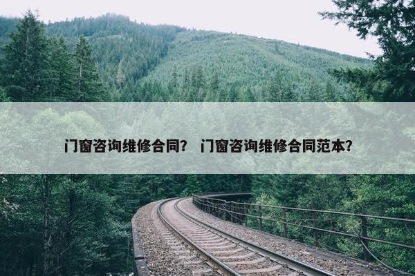 门窗咨询维修合同? 门窗咨询维修合同范本? 门窗咨询维修合同? 门窗咨询维修合同范本?