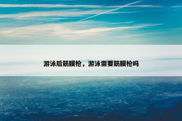 游泳后筋膜枪,游泳需要筋膜枪吗 游泳后筋膜枪,游泳需要筋膜枪吗