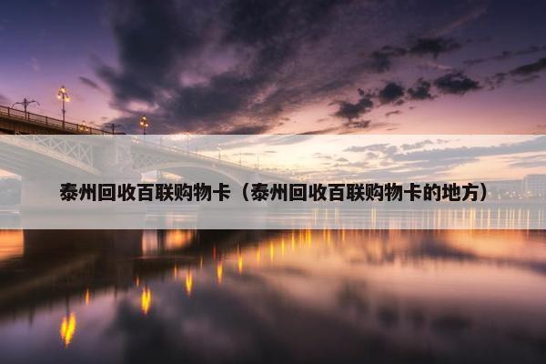 泰州回收百联购物卡(泰州回收百联购物卡的地方) 泰州回收百联购物卡(泰州回收百联购物卡的地方)