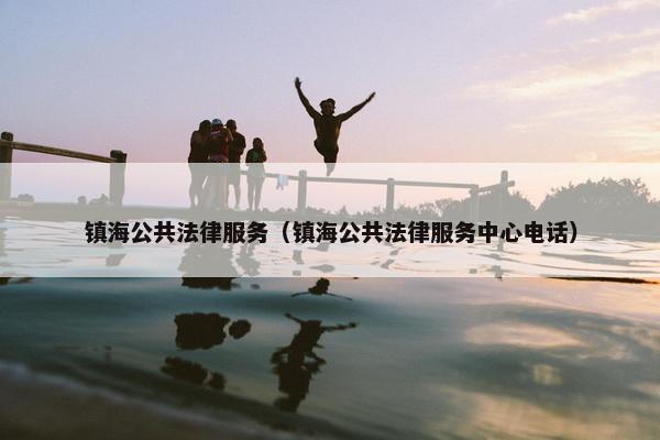 镇海公共法律服务(镇海公共法律服务中心电话) 镇海公共法律服务(镇海公共法律服务中心电话)