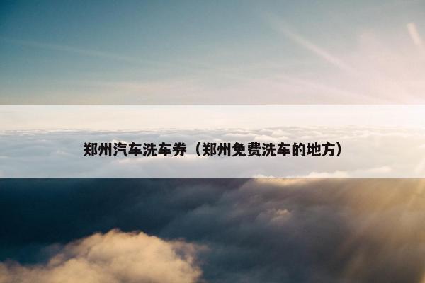郑州汽车洗车券（郑州免费洗车的地方）