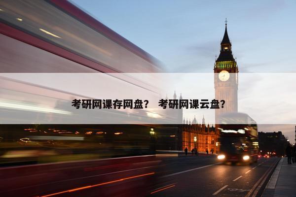 考研网课存网盘？ 考研网课云盘？