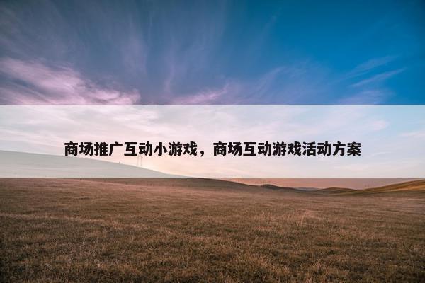 商场推广互动小游戏,商场互动游戏活动方案 商场推广互动小游戏,商场互动游戏活动方案