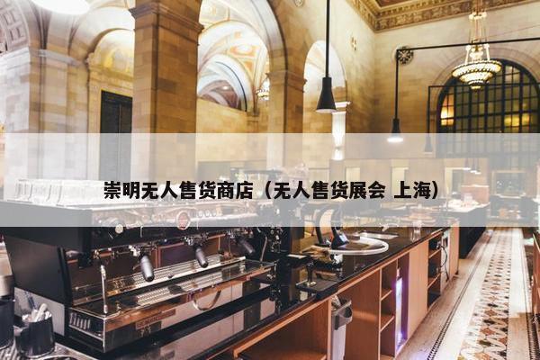 崇明无人售货商店(无人售货展会 上海) 崇明无人售货商店(无人售货展会 上海)