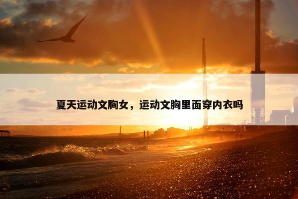 夏天运动文胸女，运动文胸里面穿内衣吗