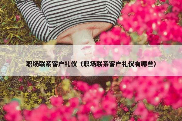 职场联系客户礼仪(职场联系客户礼仪有哪些) 职场联系客户礼仪(职场联系客户礼仪有哪些)