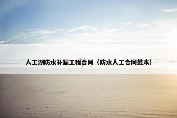 人工湖防水补漏工程合同(防水人工合同范本) 人工湖防水补漏工程合同(防水人工合同范本)