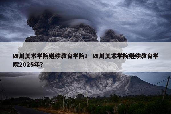 四川美术学院继续教育学院? 四川美术学院继续教育学院2025年? 四川美术学院继续教育学院? 四川美术学院继续教育学院2025年?