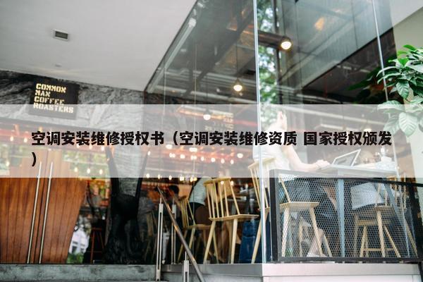 空调安装维修授权书(空调安装维修资质 国家授权颁发) 空调安装维修授权书(空调安装维修资质 国家授权颁发)