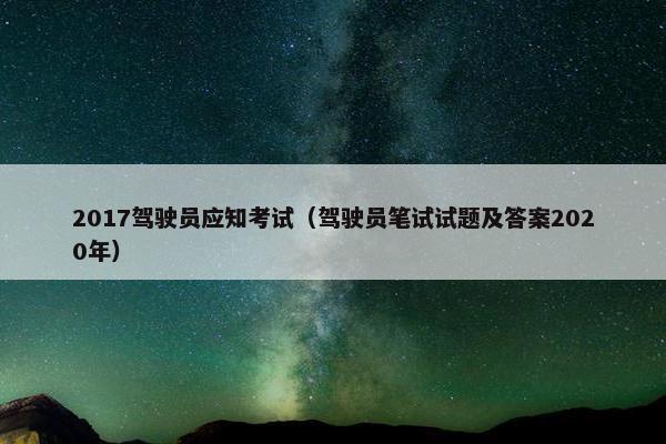2017驾驶员应知考试(驾驶员笔试试题及答案2020年) 2017驾驶员应知考试(驾驶员笔试试题及答案2020年)