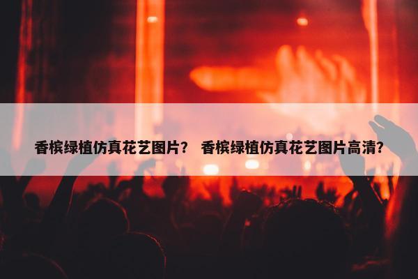 香槟绿植仿真花艺图片? 香槟绿植仿真花艺图片高清? 香槟绿植仿真花艺图片? 香槟绿植仿真花艺图片高清?