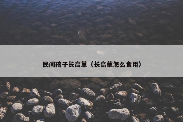 民间孩子长高草（长高草怎么食用）