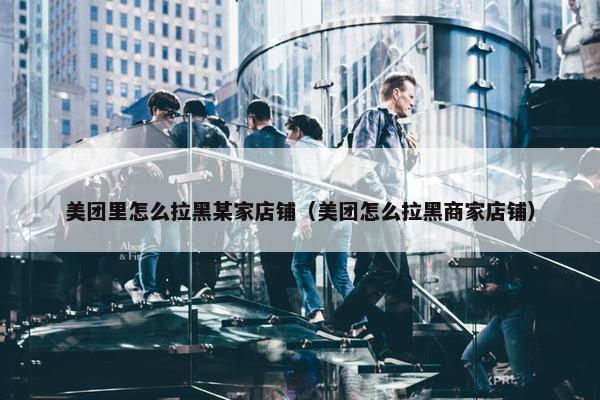 美团里怎么拉黑某家店铺(美团怎么拉黑商家店铺) 美团里怎么拉黑某家店铺(美团怎么拉黑商家店铺)