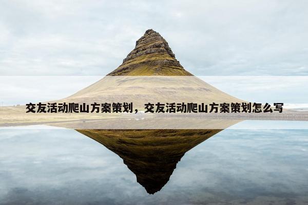 交友活动爬山方案策划,交友活动爬山方案策划怎么写 交友活动爬山方案策划,交友活动爬山方案策划怎么写