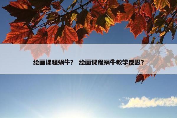 绘画课程蜗牛？ 绘画课程蜗牛教学反思？