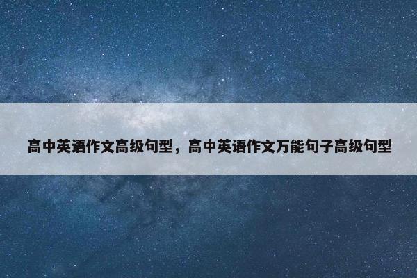 高中英语作文高级句型,高中英语作文万能句子高级句型 高中英语作文高级句型,高中英语作文万能句子高级句型