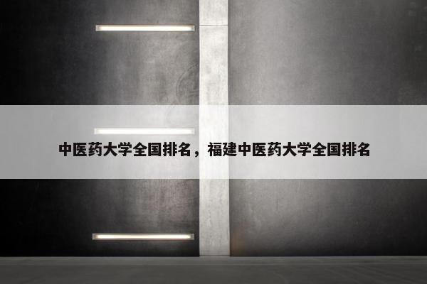 中医药大学全国排名,福建中医药大学全国排名 中医药大学全国排名,福建中医药大学全国排名