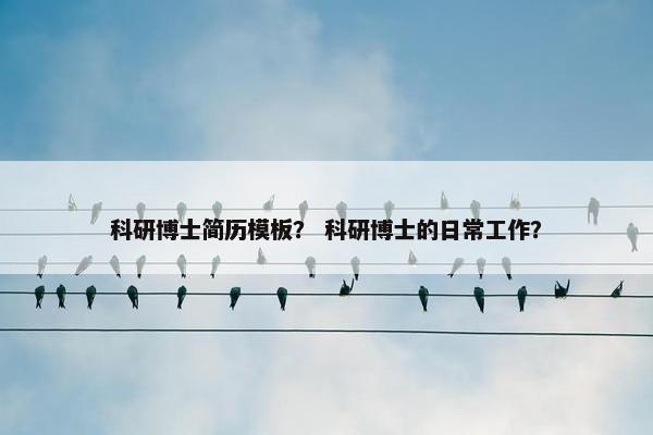 科研博士简历模板? 科研博士的日常工作? 科研博士简历模板? 科研博士的日常工作?