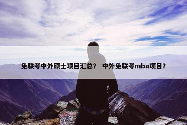 免联考中外硕士项目汇总? 中外免联考mba项目? 免联考中外硕士项目汇总? 中外免联考mba项目?