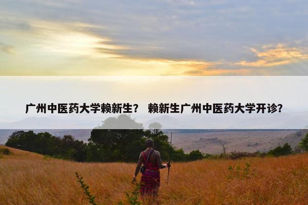 广州中医药大学赖新生? 赖新生广州中医药大学开诊? 广州中医药大学赖新生? 赖新生广州中医药大学开诊?